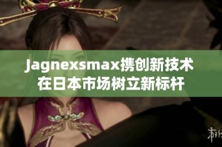 Jagnexsmax携创新技术在日本市场树立新标杆