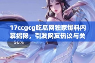 17ccgcg吃瓜网独家爆料内幕揭秘，引发网友热议与关注