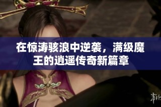 在惊涛骇浪中逆袭，满级魔王的逍遥传奇新篇章