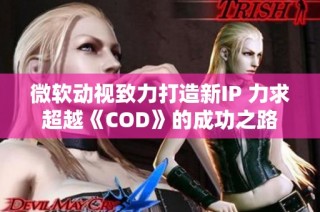 微软动视致力打造新IP 力求超越《COD》的成功之路