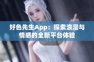 好色先生App：探索浪漫与情感的全新平台体验