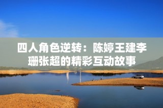 四人角色逆转：陈婷王建李珊张超的精彩互动故事