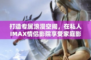 打造专属浪漫空间，在私人IMAX情侣影院享受家庭影院体验