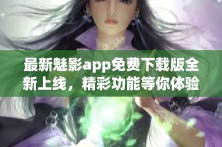 最新魅影app免费下载版全新上线，精彩功能等你体验！