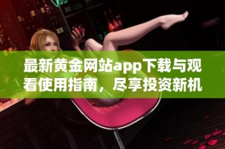 最新黄金网站app下载与观看使用指南，尽享投资新机会