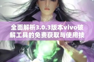 全面解析3.0.3版本vivo破解工具的免费获取与使用技巧