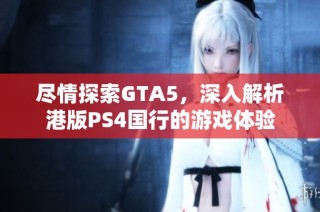 尽情探索GTA5，深入解析港版PS4国行的游戏体验