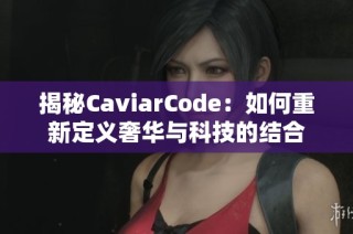 揭秘CaviarCode：如何重新定义奢华与科技的结合