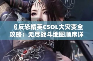 《反恐精英CSOL大灾变全攻略：无尽战斗地图顺序详解》