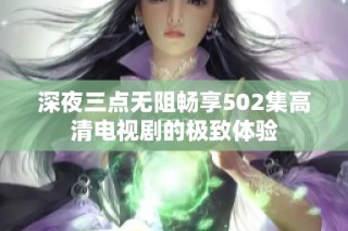 深夜三点无阻畅享502集高清电视剧的极致体验