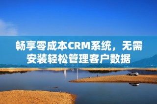 畅享零成本CRM系统，无需安装轻松管理客户数据