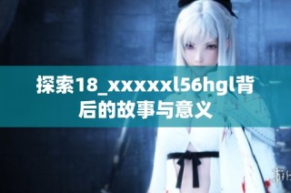 探索18_xxxxxl56hgl背后的故事与意义