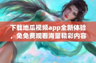 下载地瓜视频app全新体验，免免费观看海量精彩内容！