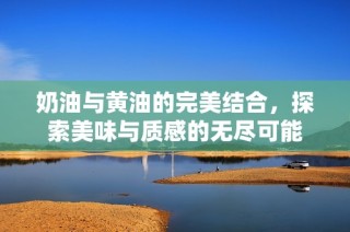 奶油与黄油的完美结合，探索美味与质感的无尽可能