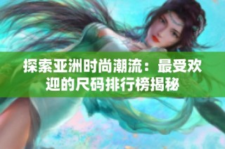 探索亚洲时尚潮流：最受欢迎的尺码排行榜揭秘