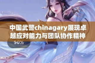 中国武警chinagary展现卓越应对能力与团队协作精神