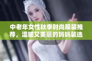 中老年女性秋季时尚服装推荐，温暖又美丽的妈妈装选择