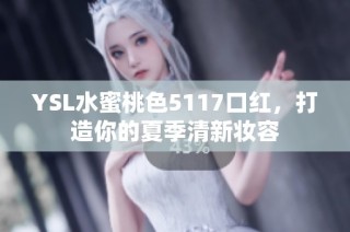 YSL水蜜桃色5117口红，打造你的夏季清新妆容