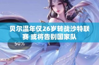 贝尔温年仅26岁转战沙特联赛 或将告别国家队
