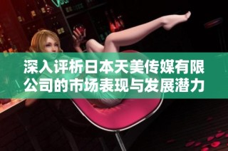 深入评析日本天美传媒有限公司的市场表现与发展潜力