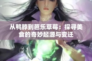 从鸭脖到芭乐草莓：探寻美食的奇妙起源与变迁