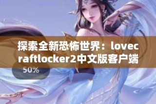 探索全新恐怖世界：lovecraftlocker2中文版客户端下载指南