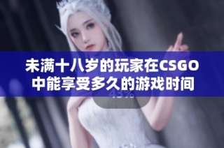 未满十八岁的玩家在CSGO中能享受多久的游戏时间