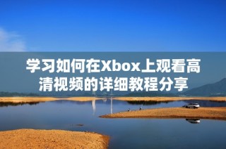 学习如何在Xbox上观看高清视频的详细教程分享