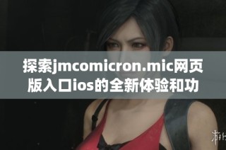 探索jmcomicron.mic网页版入口ios的全新体验和功能解析