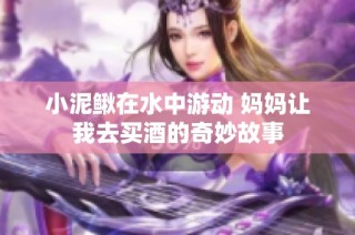 小泥鳅在水中游动 妈妈让我去买酒的奇妙故事