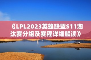 《LPL2023英雄联盟S11淘汰赛分组及赛程详细解读》