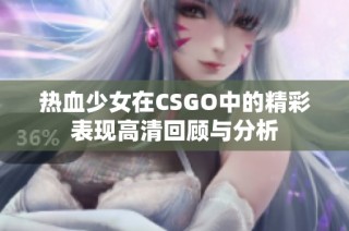 热血少女在CSGO中的精彩表现高清回顾与分析