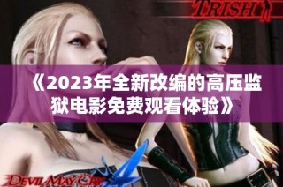 《2023年全新改编的高压监狱电影免费观看体验》