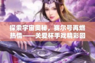 探索宇宙奥秘，赛尔号再燃热情——关爱杯手戏精彩回归