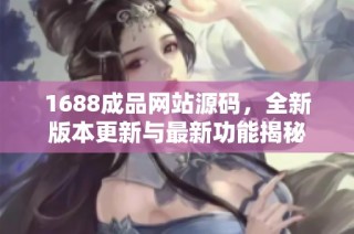 1688成品网站源码，全新版本更新与最新功能揭秘