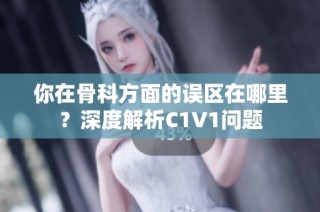 你在骨科方面的误区在哪里？深度解析C1V1问题