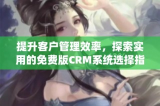 提升客户管理效率，探索实用的免费版CRM系统选择指南