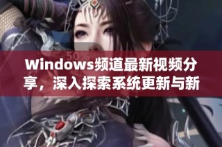 Windows频道最新视频分享，深入探索系统更新与新功能介绍