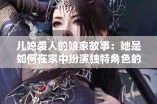 儿媳袭人的娘家故事：她是如何在家中扮演独特角色的