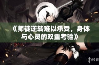 《师徒逆转难以承受，身体与心灵的双重考验》