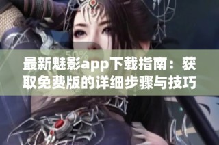 最新魅影app下载指南：获取免费版的详细步骤与技巧