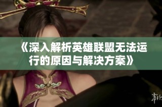 《深入解析英雄联盟无法运行的原因与解决方案》