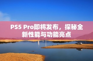 PS5 Pro即将发布，探秘全新性能与功能亮点