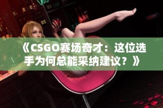 《CSGO赛场奇才：这位选手为何总能采纳建议？》