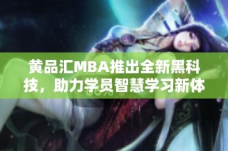 黄品汇MBA推出全新黑科技，助力学员智慧学习新体验