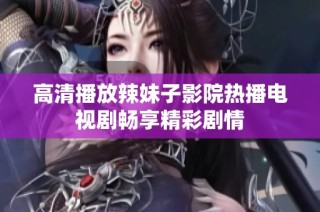 高清播放辣妹子影院热播电视剧畅享精彩剧情