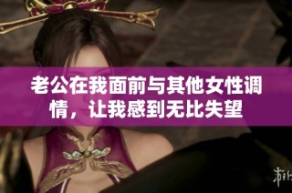 老公在我面前与其他女性调情，让我感到无比失望