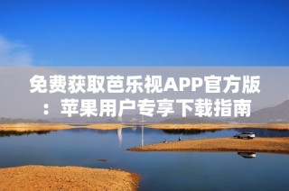 免费获取芭乐视APP官方版：苹果用户专享下载指南