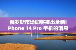 俄罗斯市场即将推出全新iPhone 14 Pro 手机的消息传出