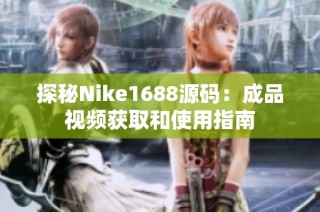 探秘Nike1688源码：成品视频获取和使用指南